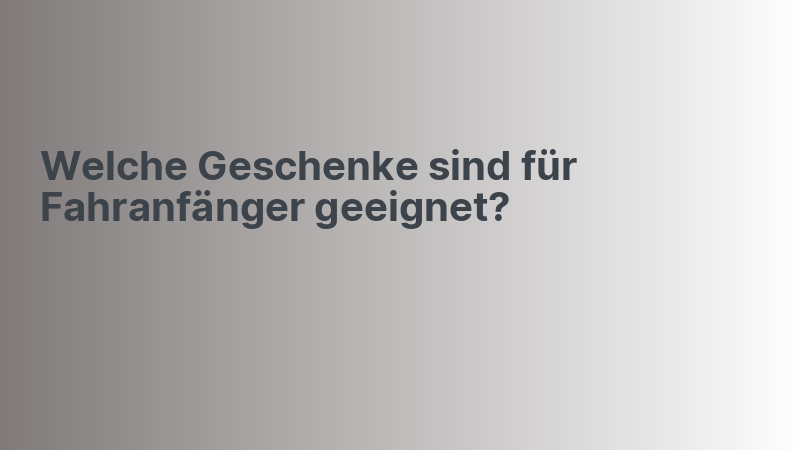 Welche Geschenke sind für Fahranfänger geeignet?