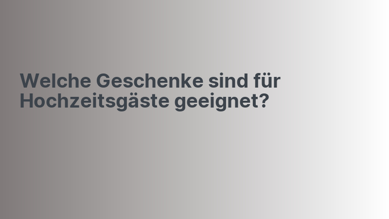 Welche Geschenke sind für Hochzeitsgäste geeignet?
