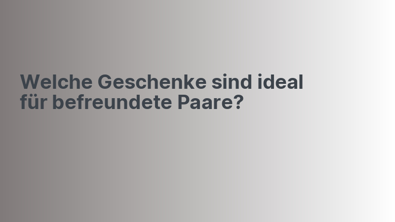 Welche Geschenke sind ideal für befreundete Paare?