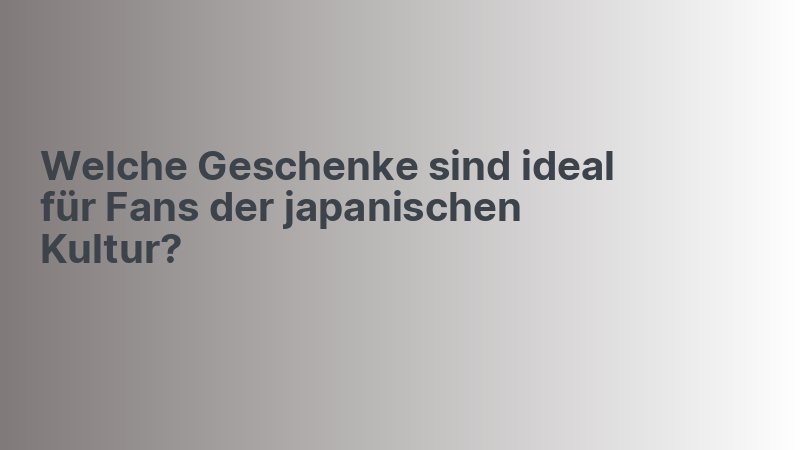 Welche Geschenke sind ideal für Fans der japanischen Kultur?