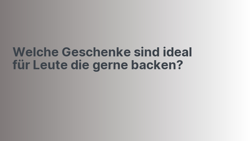 Welche Geschenke sind ideal für Leute die gerne backen?