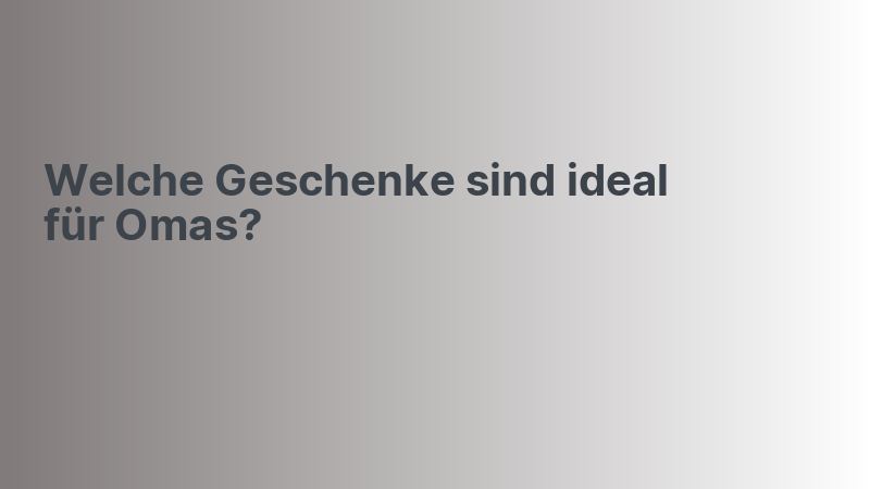 Welche Geschenke sind ideal für Omas?