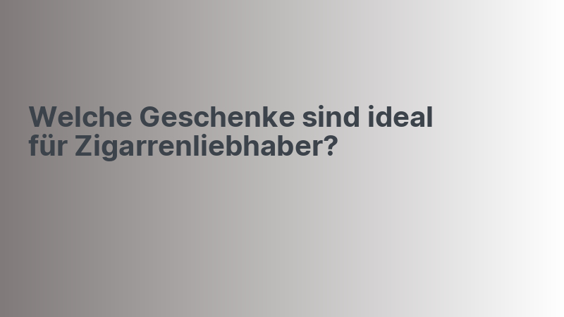 Welche Geschenke sind ideal für Zigarrenliebhaber?