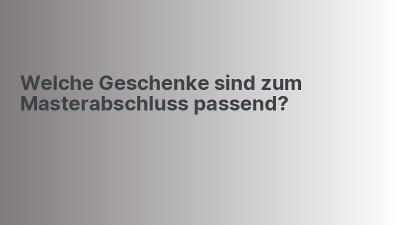 Welche Geschenke sind zum Masterabschluss passend?