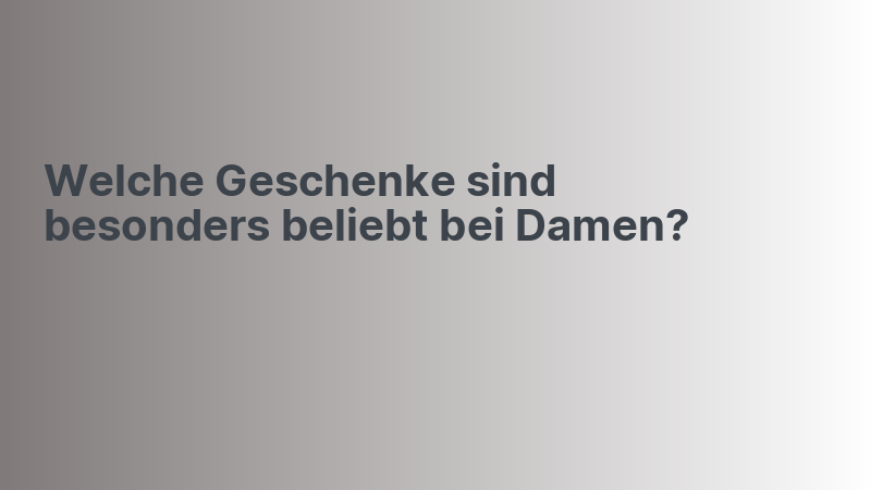 Welche Geschenke sind besonders beliebt bei Damen?