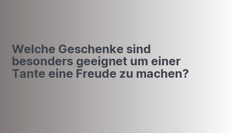 Welche Geschenke sind besonders geeignet um einer Tante eine Freude zu machen?