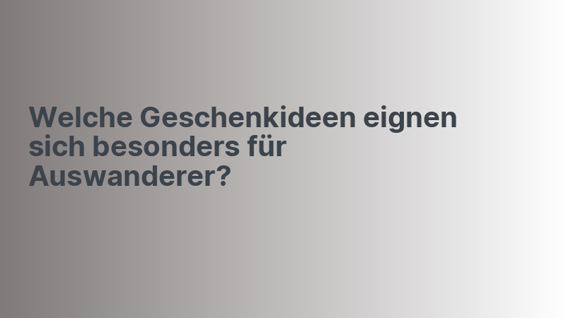 Welche Geschenkideen eignen sich besonders für Auswanderer?