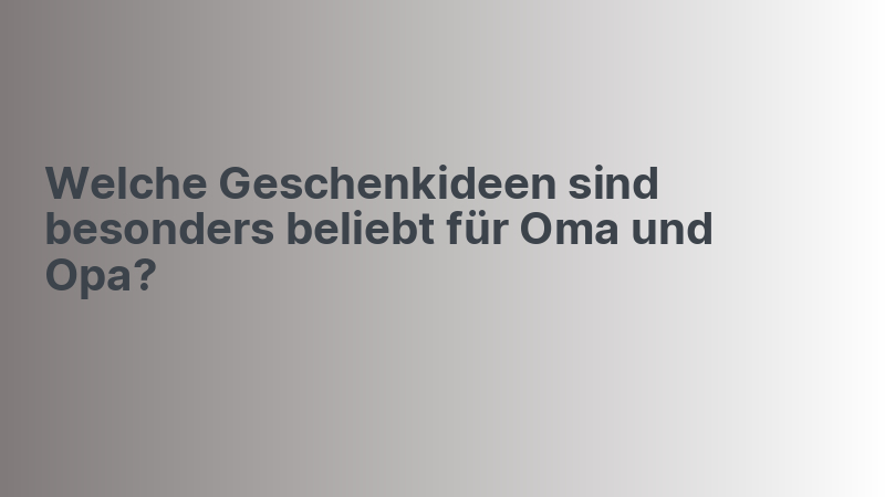Welche Geschenkideen sind besonders beliebt für Oma und Opa?