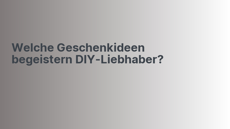 Welche Geschenkideen begeistern DIY-Liebhaber?