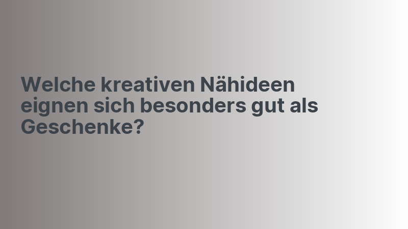 Welche kreativen Nähideen eignen sich besonders gut als Geschenke?