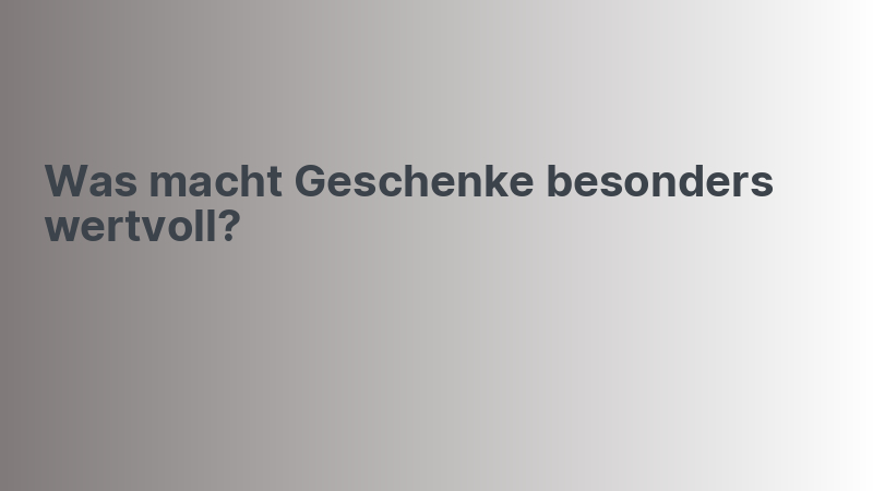 Was macht Geschenke besonders wertvoll?