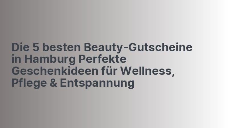 Die 5 besten Beauty-Gutscheine in Hamburg Perfekte Geschenkideen für Wellness, Pflege & Entspannung
